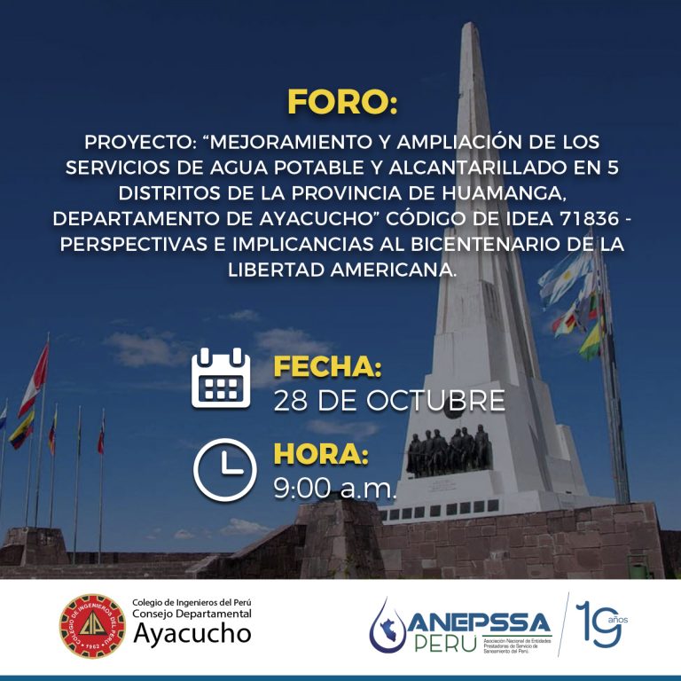 FORO PROYECTO “MEJORAMIENTO Y AMPLIACIÓN DE LOS SERVICIOS DE AGUA POTABLE Y ALCANTARILLADO EN 5 DISTRITOS DE LA PROVINCIA DE HUAMANGA, DEPARTAMENTO DE AYACUCHO” – CODIGO DE IDEA 71836 - PERSPECTIVAS E IMPLICANCIAS AL BICENTENARIO DE LA LIBERTAD AMERICANA.